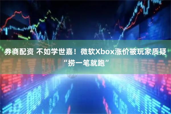 券商配资 不如学世嘉！微软Xbox涨价被玩家质疑“捞一笔就跑”