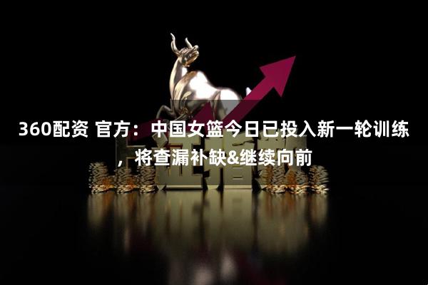 360配资 官方：中国女篮今日已投入新一轮训练，将查漏补缺&继续向前