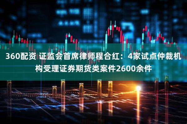 360配资 证监会首席律师程合红：4家试点仲裁机构受理证券期货类案件2600余件