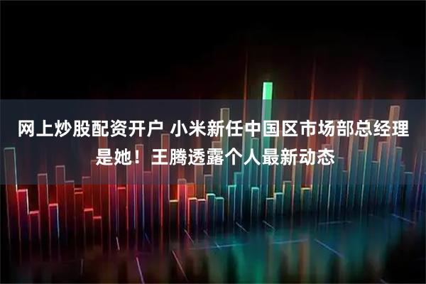 网上炒股配资开户 小米新任中国区市场部总经理 是她！王腾透露个人最新动态