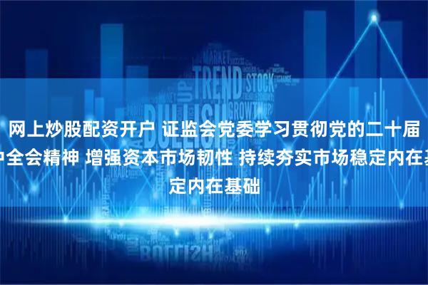 网上炒股配资开户 证监会党委学习贯彻党的二十届四中全会精神 增强资本市场韧性 持续夯实市场稳定内在基础