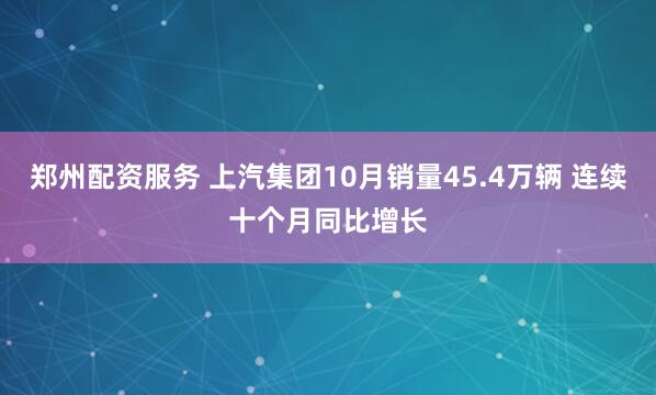 郑州配资服务 上汽集团10月销量45.4万辆 连续十个月同比增长