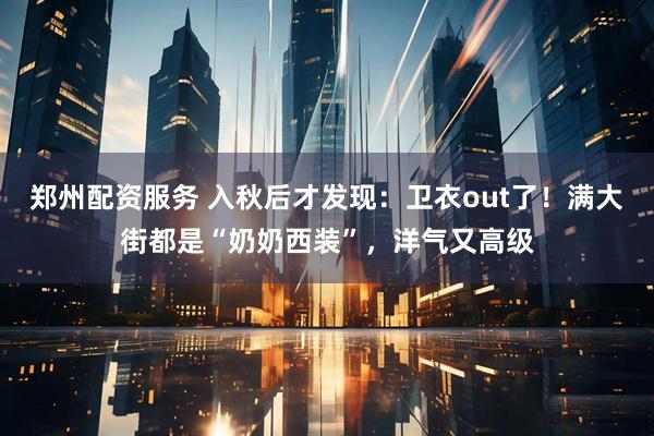 郑州配资服务 入秋后才发现：卫衣out了！满大街都是“奶奶西装”，洋气又高级
