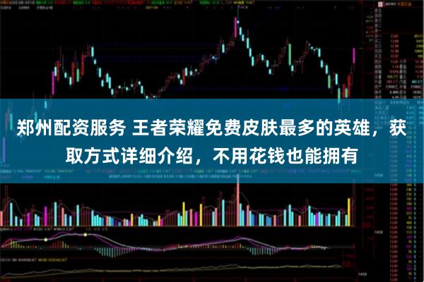 郑州配资服务 王者荣耀免费皮肤最多的英雄，获取方式详细介绍，不用花钱也能拥有