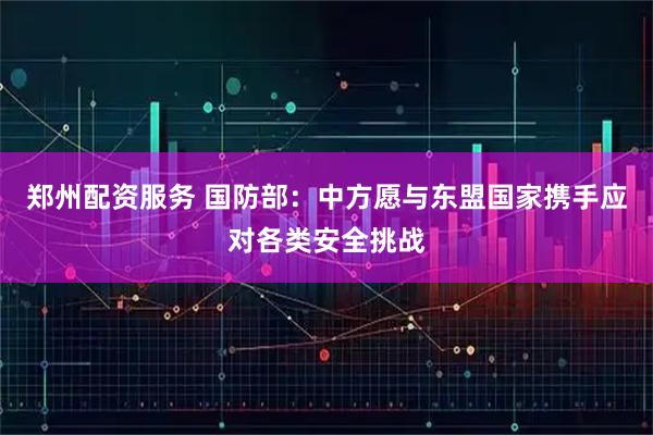 郑州配资服务 国防部：中方愿与东盟国家携手应对各类安全挑战