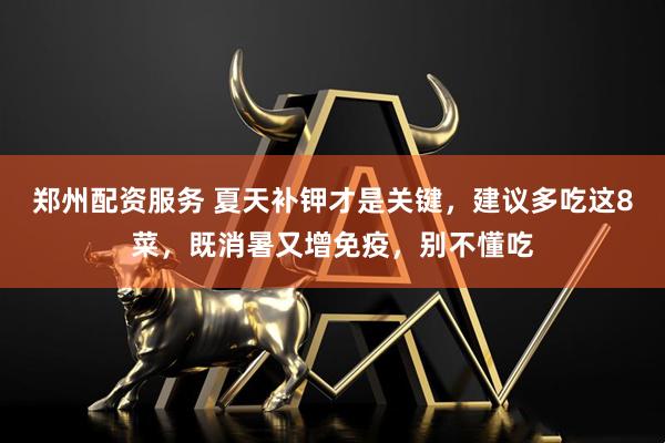 郑州配资服务 夏天补钾才是关键，建议多吃这8菜，既消暑又增免疫，别不懂吃