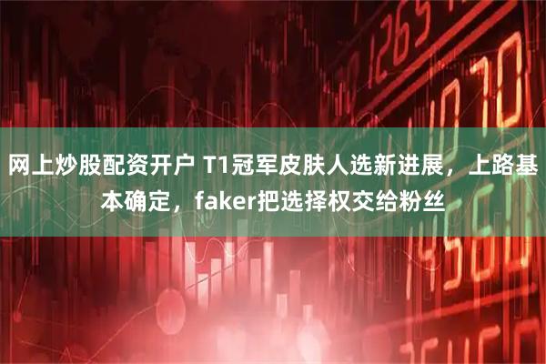 网上炒股配资开户 T1冠军皮肤人选新进展，上路基本确定，faker把选择权交给粉丝