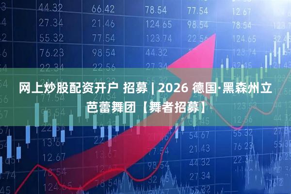 网上炒股配资开户 招募 | 2026 德国·黑森州立芭蕾舞团【舞者招募】