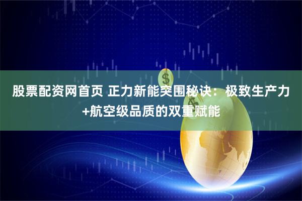 股票配资网首页 正力新能突围秘诀：极致生产力+航空级品质的双重赋能