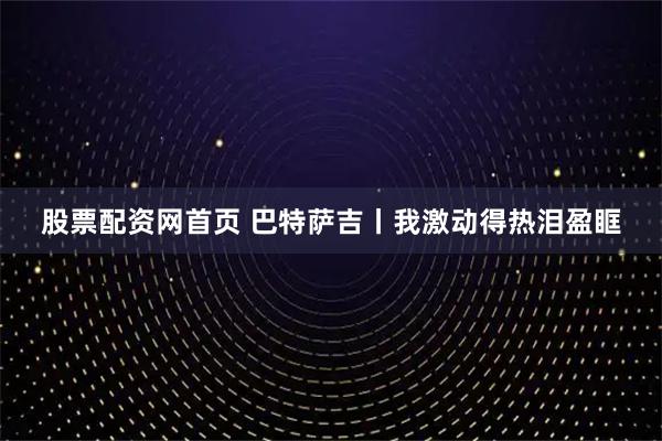 股票配资网首页 巴特萨吉丨我激动得热泪盈眶