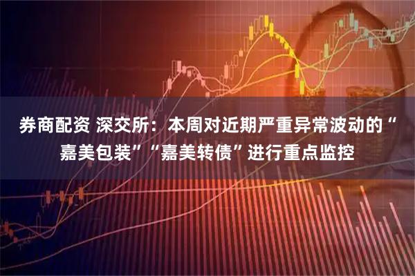 券商配资 深交所：本周对近期严重异常波动的“嘉美包装”“嘉美转债”进行重点监控