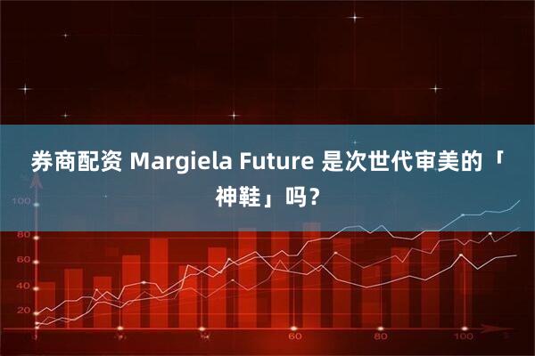 券商配资 Margiela Future 是次世代审美的「神鞋」吗？