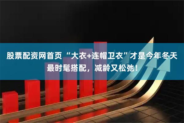 股票配资网首页 “大衣+连帽卫衣”才是今年冬天最时髦搭配，减龄又松弛！