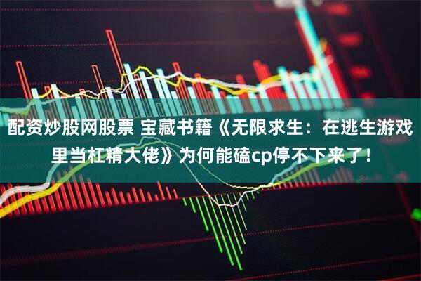 配资炒股网股票 宝藏书籍《无限求生：在逃生游戏里当杠精大佬》为何能磕cp停不下来了！