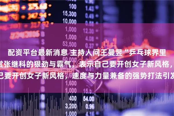 配资平台最新消息 主持人问王曼昱“乒乓球界里最喜欢谁”，她直言欣赏张继科的狠劲与霸气，表示自己要开创女子新风格，速度与力量兼备的强势打法引发热议