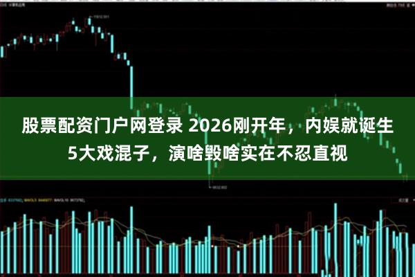 股票配资门户网登录 2026刚开年，内娱就诞生5大戏混子，演啥毁啥实在不忍直视