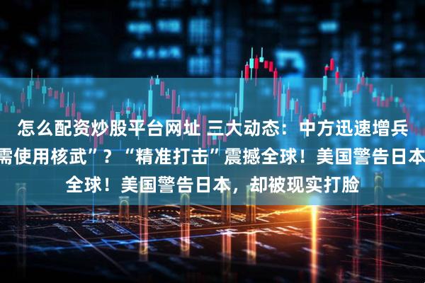 怎么配资炒股平台网址 三大动态：中方迅速增兵！普京表示“无需使用核武”？“精准打击”震撼全球！美国警告日本，却被现实打脸