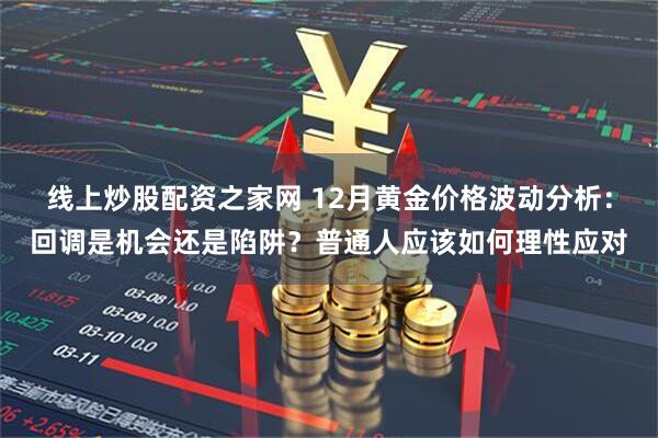 线上炒股配资之家网 12月黄金价格波动分析：回调是机会还是陷阱？普通人应该如何理性应对