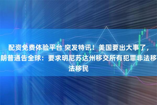 配资免费体验平台 突发特讯！美国要出大事了，特朗普通告全球：要求明尼苏达州移交所有犯罪非法移民