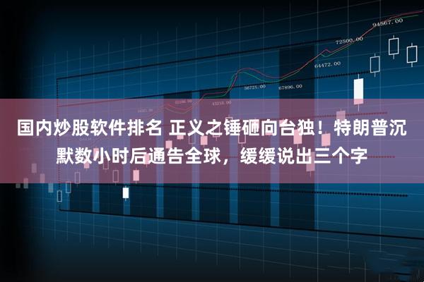 国内炒股软件排名 正义之锤砸向台独！特朗普沉默数小时后通告全球，缓缓说出三个字