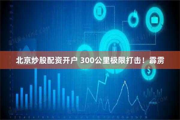 北京炒股配资开户 300公里极限打击！霹雳