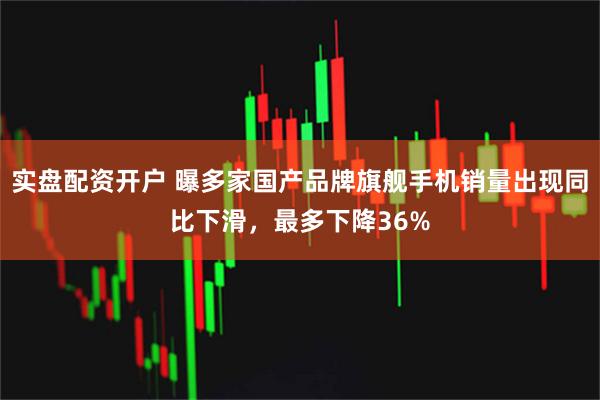 实盘配资开户 曝多家国产品牌旗舰手机销量出现同比下滑，最多下降36%