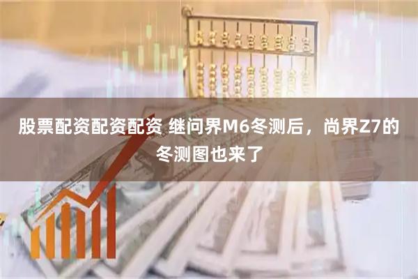 股票配资配资配资 继问界M6冬测后，尚界Z7的冬测图也来了