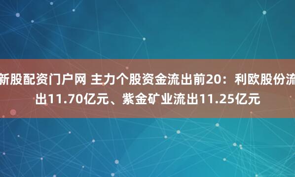 新股配资门户网 主力个股资金流出前20：利欧股份流出11.70亿元、紫金矿业流出11.25亿元