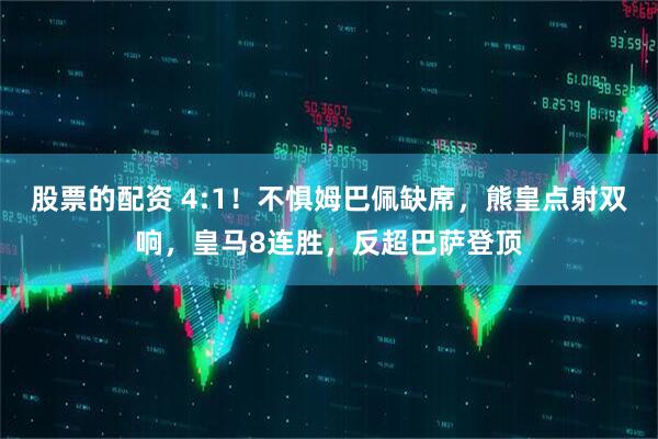 股票的配资 4:1！不惧姆巴佩缺席，熊皇点射双响，皇马8连胜，反超巴萨登顶