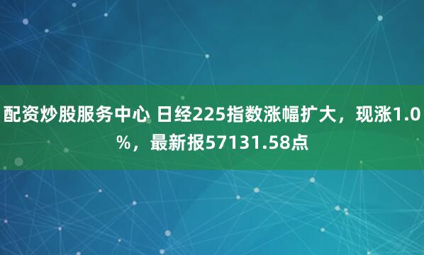 配资炒股服务中心 日经225指数涨幅扩大，现涨1.0%，最新报57131.58点