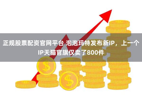 正规股票配资官网平台 泡泡玛特发布新IP，上一个IP天猫官旗仅卖了800件