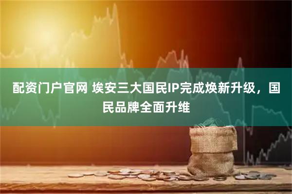 配资门户官网 埃安三大国民IP完成焕新升级，国民品牌全面升维