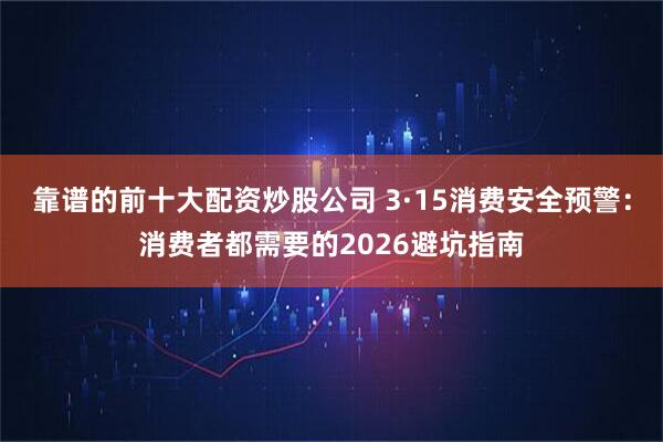 靠谱的前十大配资炒股公司 3·15消费安全预警：消费者都需要的2026避坑指南