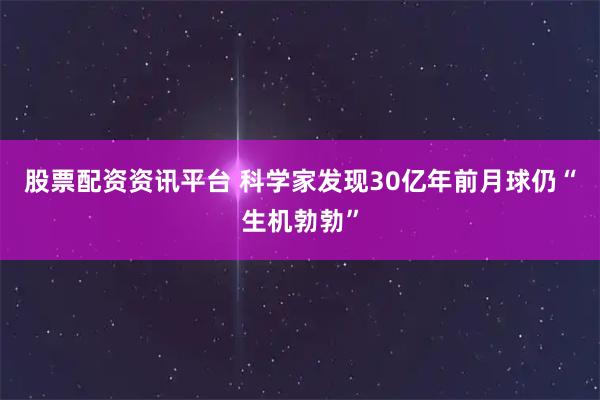 股票配资资讯平台 科学家发现30亿年前月球仍“生机勃勃”