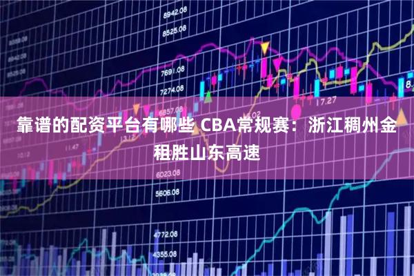 靠谱的配资平台有哪些 CBA常规赛：浙江稠州金租胜山东高速