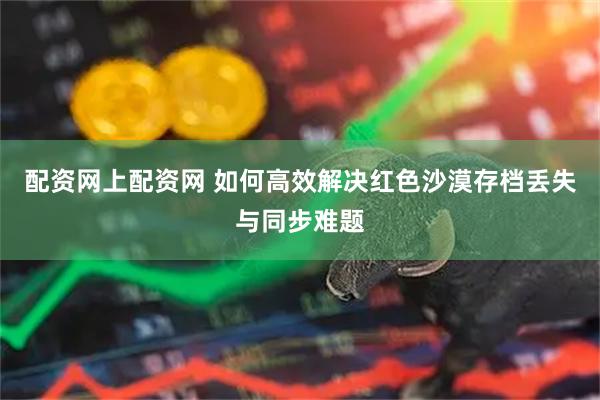 配资网上配资网 如何高效解决红色沙漠存档丢失与同步难题