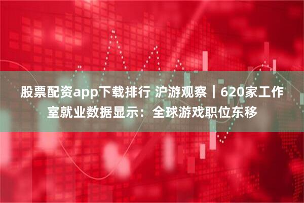 股票配资app下载排行 沪游观察｜620家工作室就业数据显示：全球游戏职位东移