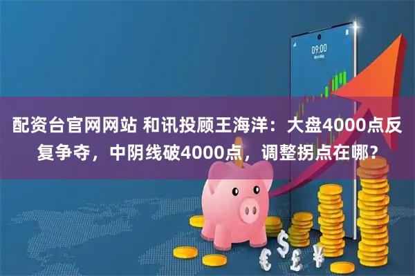 配资台官网网站 和讯投顾王海洋:大盘4000点反复争夺,中阴线破4000点,调整拐点在哪?