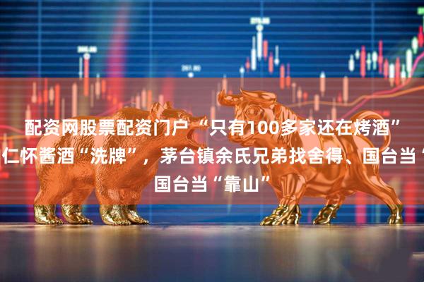 配资网股票配资门户 “只有100多家还在烤酒”!贵州仁怀酱酒“洗牌”,茅台镇余氏兄弟找舍得、国台当“靠山”