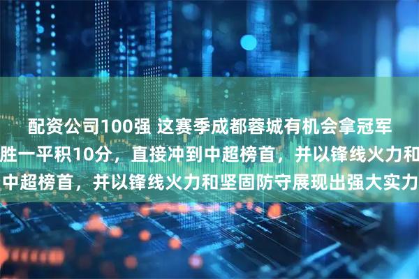 配资公司100强 这赛季成都蓉城有机会拿冠军，开局四轮打下来，三胜一平积10分，直接冲到中超榜首，并以锋线火力和坚固防守展现出强大实力