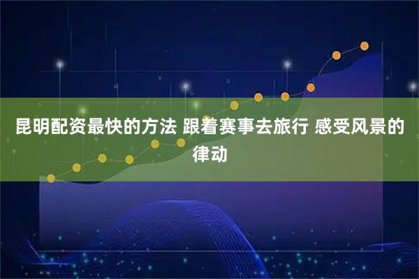 昆明配资最快的方法 跟着赛事去旅行 感受风景的律动