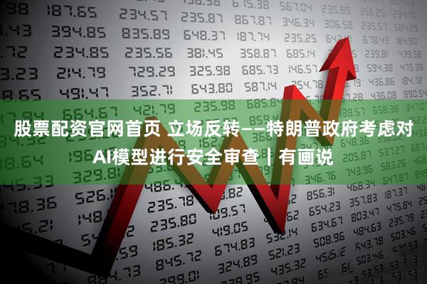 股票配资官网首页 立场反转——特朗普政府考虑对AI模型进行安全审查｜有画说