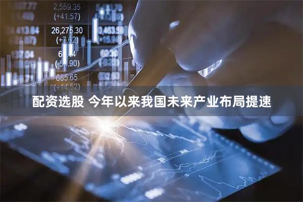 配资选股 今年以来我国未来产业布局提速