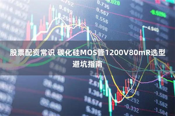股票配资常识 碳化硅MOS管1200V80mR选型避坑指南