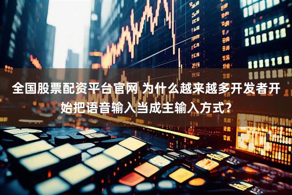 全国股票配资平台官网 为什么越来越多开发者开始把语音输入当成主输入方式？
