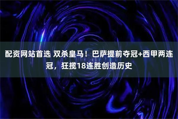 配资网站首选 双杀皇马！巴萨提前夺冠+西甲两连冠，狂揽18连胜创造历史
