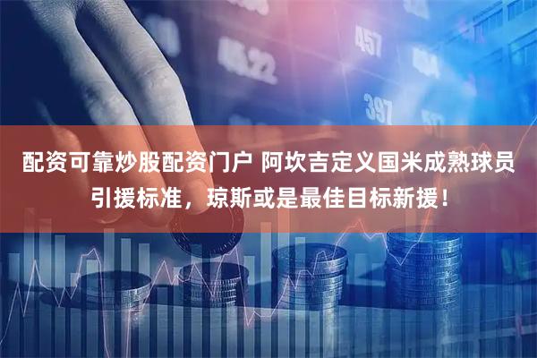 配资可靠炒股配资门户 阿坎吉定义国米成熟球员引援标准，琼斯或是最佳目标新援！