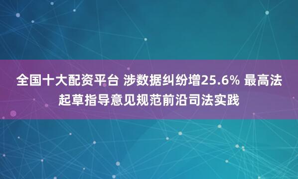 全国十大配资平台 涉数据纠纷增25.6% 最高法起草指导意见规范前沿司法实践