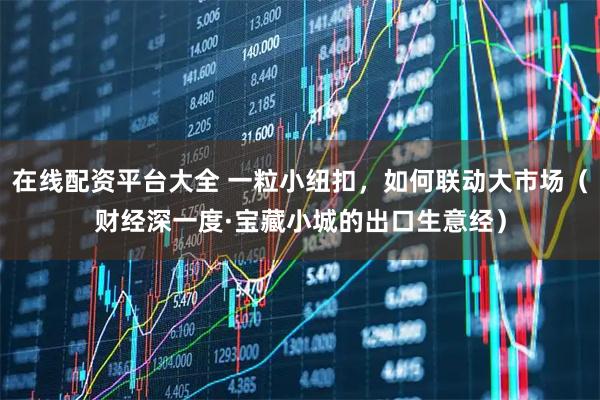在线配资平台大全 一粒小纽扣，如何联动大市场（财经深一度·宝藏小城的出口生意经）