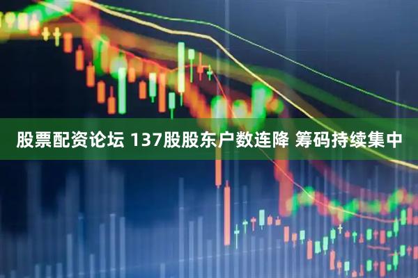 股票配资论坛 137股股东户数连降 筹码持续集中